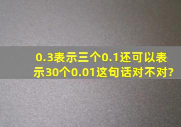 0.3表示三个0.1还可以表示30个0.01这句话对不对?