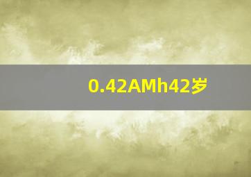 0.42AMh42岁