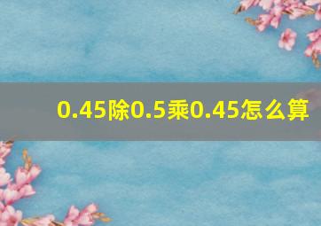 0.45除(0.5乘0.45)怎么算