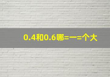 0.4和0.6哪=一=个大