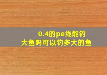 0.4的pe线能钓大鱼吗,可以钓多大的鱼