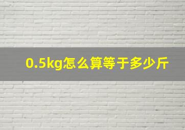0.5kg怎么算等于多少斤