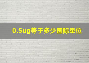 0.5ug等于多少国际单位