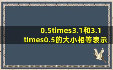 0.5×3.1和3.1×0.5的大小相等,表示的意义相同.______.