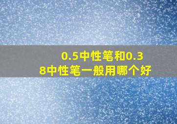 0.5中性笔和0.38中性笔一般用哪个好