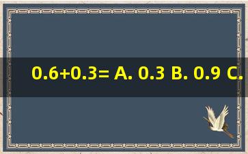 0.6+0.3= A. 0.3 B. 0.9 C. 9.0 D. 6.3