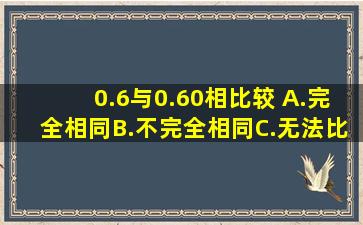 0.6与0.60相比较( )A.完全相同B.不完全相同C.无法比较