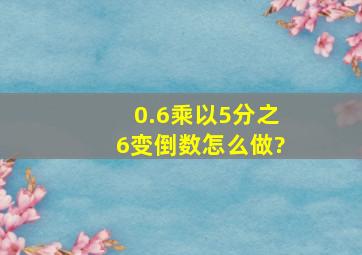 0.6乘以5分之6变倒数怎么做?