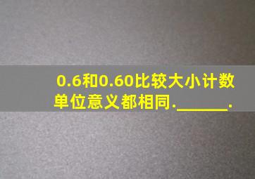 0.6和0.60比较大小、计数单位、意义都相同.______.