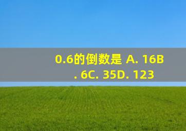 0.6的倒数是 A. 16B. 6C. 35D. 123