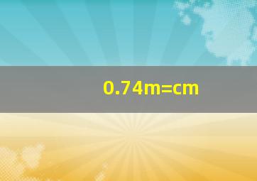 0.74m=cm
