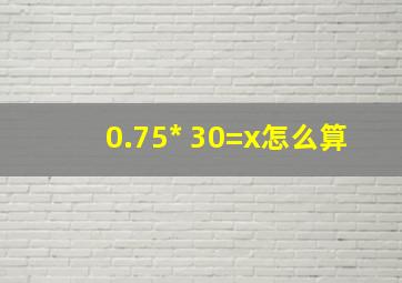 0.75* 30=x怎么算