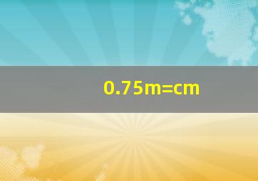 0.75m=cm