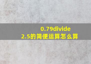 0.79÷2.5的简便运算怎么算