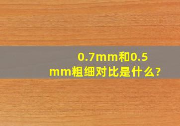 0.7mm和0.5mm粗细对比是什么?