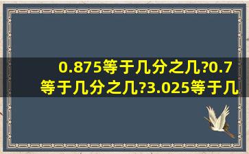 0.875等于几分之几?0.7等于几分之几?3.025等于几分之几?