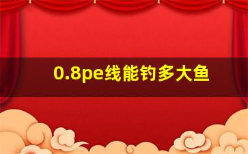 0.8pe线能钓多大鱼