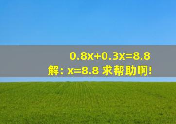 0.8x+0.3x=8.8 解:( )x=8.8 求帮助啊!