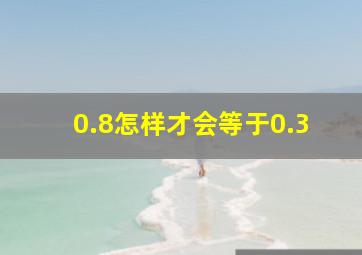 0.8怎样才会等于0.3