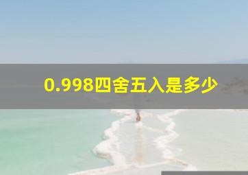 0.998四舍五入是多少