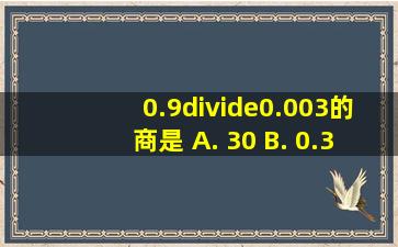 0.9÷0.003的商是 A. 30 B. 0.3 C. 0.003 D. 300