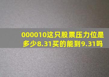 000010这只股票压力位是多少8.31买的能到9.31吗