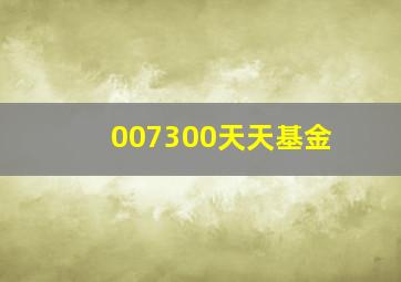 007300天天基金