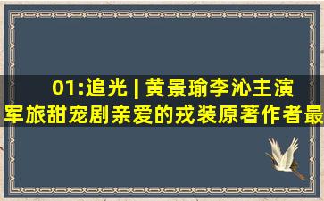 01:追光 | 黄景瑜李沁主演军旅甜宠剧《亲爱的戎装》原著作者最新...