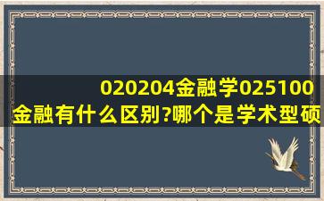 020204金融学,025100金融有什么区别?哪个是学术型硕士?