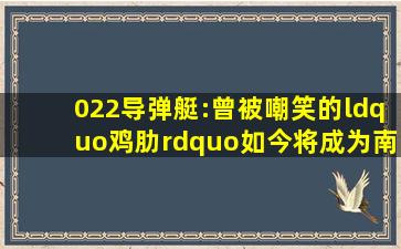 022导弹艇:曾被嘲笑的“鸡肋”,如今将成为南海守卫利器