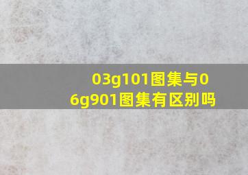 03g101图集与06g901图集有区别吗(