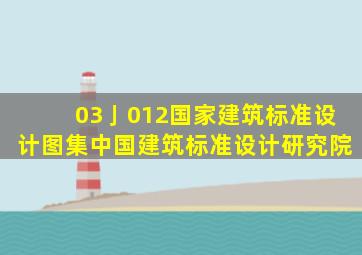 03亅012国家建筑标准设计图集,中国建筑标准设计研究院