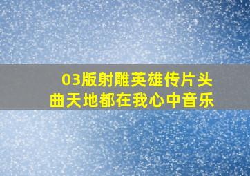 03版《射雕英雄传》片头曲《天地都在我心中》音乐