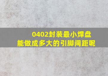 0402封装最小焊盘能做成多大的,引脚间距呢