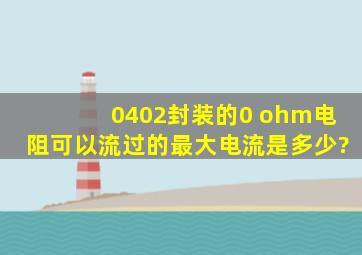 0402封装的0 ohm电阻可以流过的最大电流是多少?