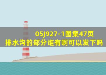 05J927-1图集47页排水沟的部分谁有啊可以发下吗(