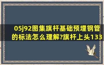 05j92图集旗杆基础预埋钢管的标法怎么理解?旗杆上头133(159)又怎么...