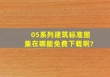 05系列建筑标准图集在哪能免费下载啊?