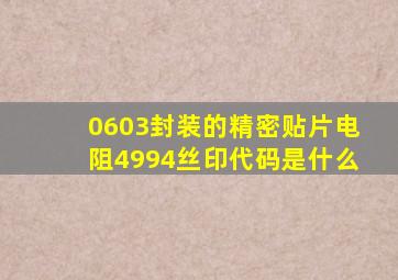 0603封装的精密贴片电阻4994丝印代码是什么