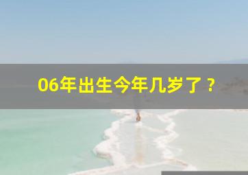 06年出生,今年几岁了 ?