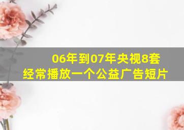 06年到07年央视8套经常播放一个公益广告(短片)