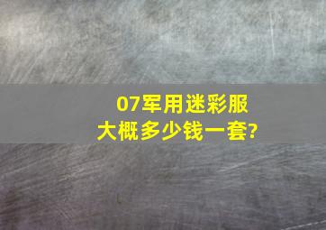 07军用迷彩服大概多少钱一套?