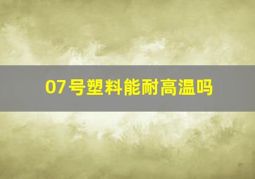 07号塑料能耐高温吗(