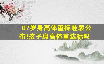 07岁身高体重标准表公布!孩子身高体重达标吗