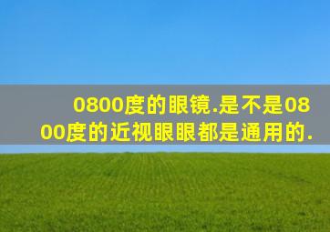 0800度的眼镜.是不是0800度的近视眼眼都是通用的.