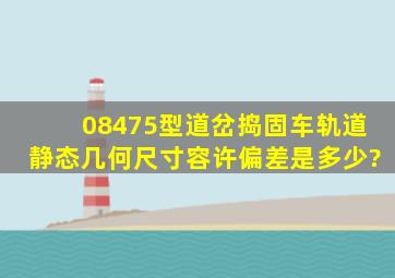 08475型道岔捣固车轨道静态几何尺寸容许偏差是多少?