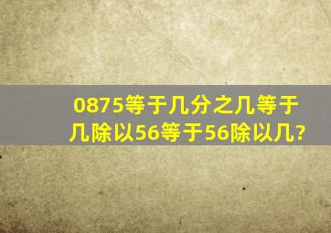 0875等于几分之几等于几除以56等于56除以几?