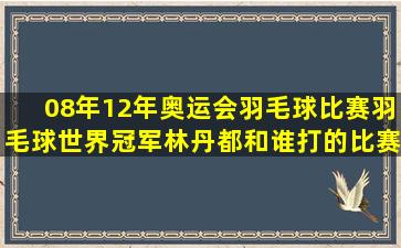 08年12年奥运会羽毛球比赛羽毛球世界冠军林丹都和谁打的比赛,最后...