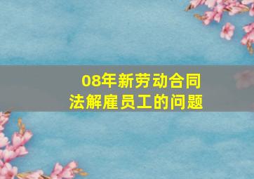 08年新劳动合同法,解雇员工的问题