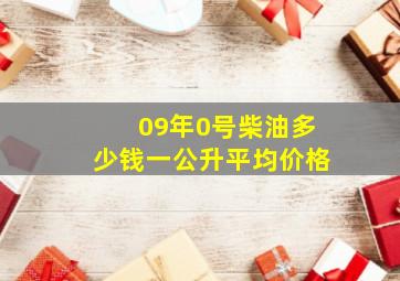 09年0号柴油多少钱一公升平均价格